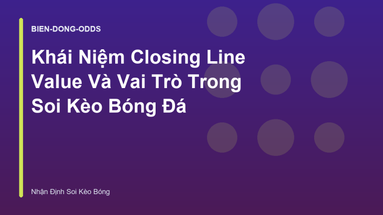 Khái Niệm Closing Line Value Và Vai Trò Trong Soi Kèo Bóng Đá
