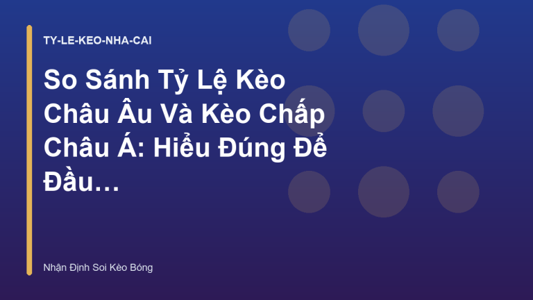 So Sánh Tỷ Lệ Kèo Châu Âu Và Kèo Chấp Châu Á: Hiểu Đúng Để Đầu Tư Thông Minh | Nhận Định Soi Kèo Bóng